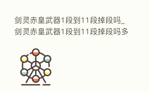 劍靈赤皇武器1段到11段掉段嗎_劍靈赤皇武器1段到11段掉段嗎多少錢