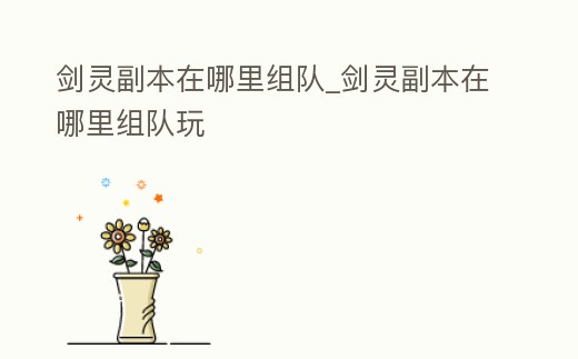 劍靈副本在哪里組隊(duì)_劍靈副本在哪里組隊(duì)玩