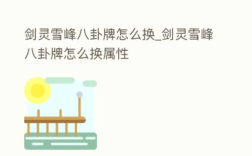 劍靈雪峰八卦牌怎么換_劍靈雪峰八卦牌怎么換屬性