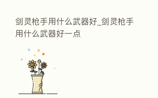 劍靈槍手用什么武器好_劍靈槍手用什么武器好一點