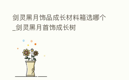 劍靈黑月飾品成長材料箱選哪個(gè)_劍靈黑月首飾成長樹