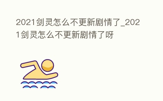 2021劍靈怎么不更新劇情了_2021劍靈怎么不更新劇情了呀