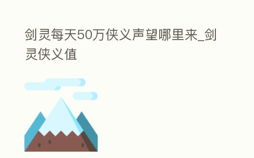 劍靈每天50萬俠義聲望哪里來_劍靈俠義值