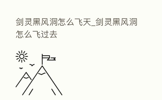 劍靈黑風洞怎么飛天_劍靈黑風洞怎么飛過去