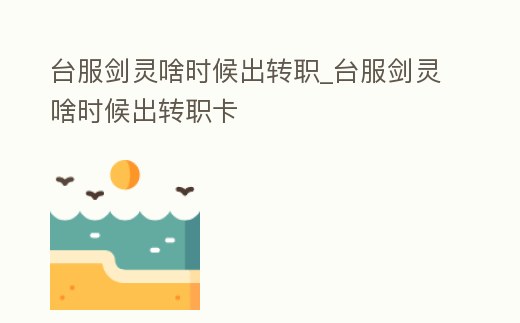 臺(tái)服劍靈啥時(shí)候出轉(zhuǎn)職_臺(tái)服劍靈啥時(shí)候出轉(zhuǎn)職卡