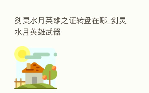 劍靈水月英雄之證轉(zhuǎn)盤在哪_劍靈水月英雄武器