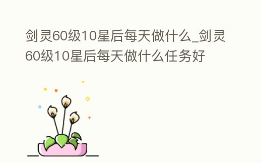 劍靈60級10星后每天做什么_劍靈60級10星后每天做什么任務好