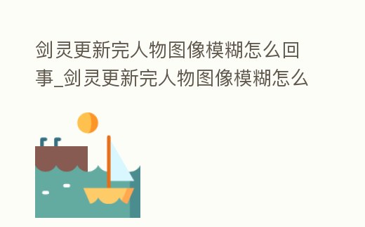 劍靈更新完人物圖像模糊怎么回事_劍靈更新完人物圖像模糊怎么回事兒