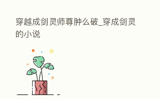 穿越成劍靈師尊腫么破_穿成劍靈的小說