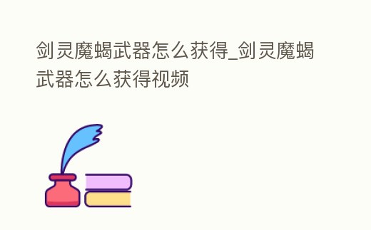 劍靈魔蝎武器怎么獲得_劍靈魔蝎武器怎么獲得視頻
