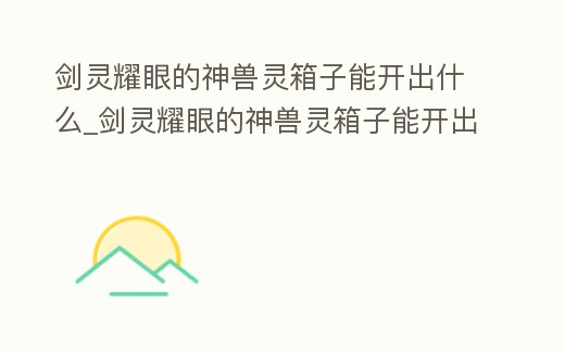 劍靈耀眼的神獸靈箱子能開出什么_劍靈耀眼的神獸靈箱子能開出什么武器