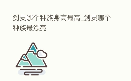 劍靈哪個(gè)種族身高最高_(dá)劍靈哪個(gè)種族最漂亮