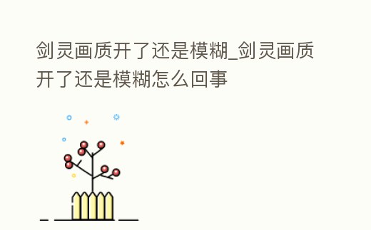 劍靈畫(huà)質(zhì)開(kāi)了還是模糊_劍靈畫(huà)質(zhì)開(kāi)了還是模糊怎么回事