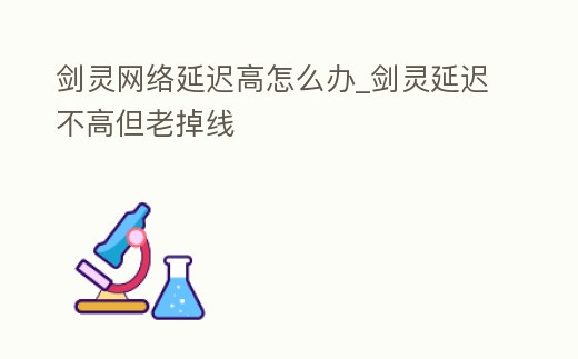 劍靈網(wǎng)絡(luò)延遲高怎么辦_劍靈延遲不高但老掉線