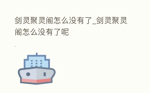 劍靈聚靈閣怎么沒有了_劍靈聚靈閣怎么沒有了呢