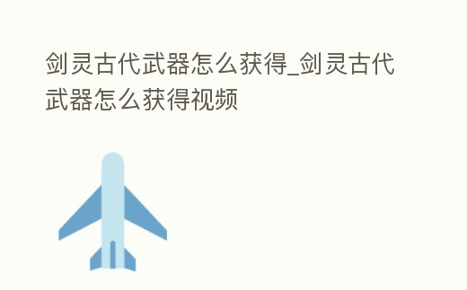 劍靈古代武器怎么獲得_劍靈古代武器怎么獲得視頻