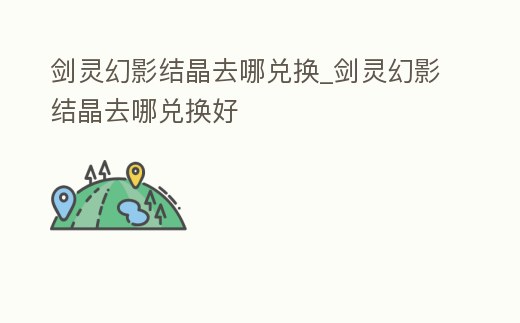 劍靈幻影結晶去哪兌換_劍靈幻影結晶去哪兌換好