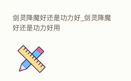 劍靈降魔好還是功力好_劍靈降魔好還是功力好用