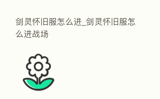 劍靈懷舊服怎么進(jìn)_劍靈懷舊服怎么進(jìn)戰(zhàn)場
