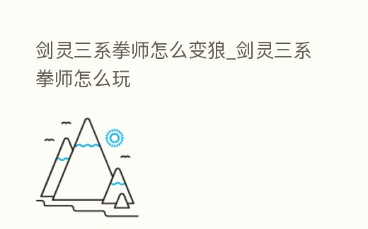 劍靈三系拳師怎么變狼_劍靈三系拳師怎么玩