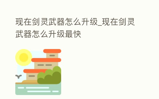 現在劍靈武器怎么升級_現在劍靈武器怎么升級最快