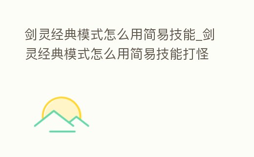 劍靈經(jīng)典模式怎么用簡易技能_劍靈經(jīng)典模式怎么用簡易技能打怪