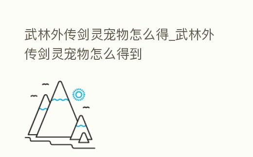 武林外傳劍靈寵物怎么得_武林外傳劍靈寵物怎么得到