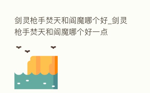 劍靈槍手焚天和閻魔哪個好_劍靈槍手焚天和閻魔哪個好一點