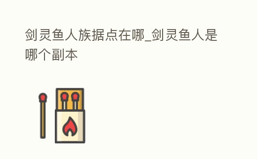 劍靈魚人族據點在哪_劍靈魚人是哪個副本