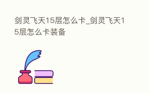 劍靈飛天15層怎么卡_劍靈飛天15層怎么卡裝備