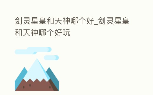 劍靈星皇和天神哪個好_劍靈星皇和天神哪個好玩