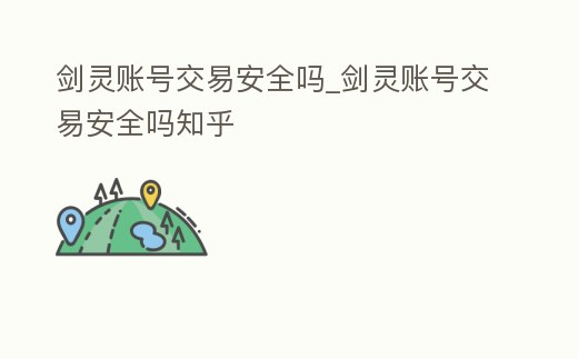 劍靈賬號交易安全嗎_劍靈賬號交易安全嗎知乎