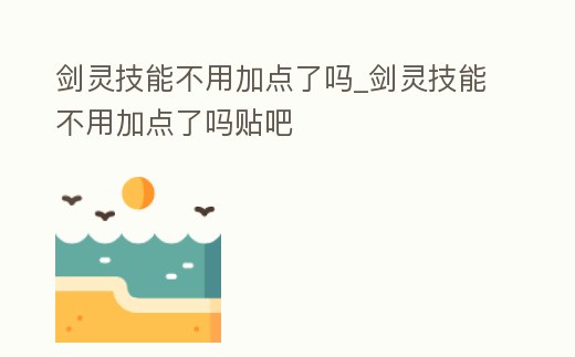 劍靈技能不用加點(diǎn)了嗎_劍靈技能不用加點(diǎn)了嗎貼吧