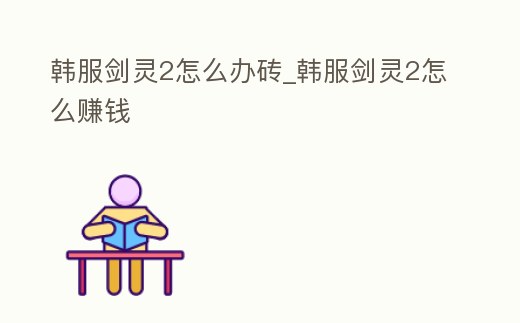 韓服劍靈2怎么辦磚_韓服劍靈2怎么賺錢