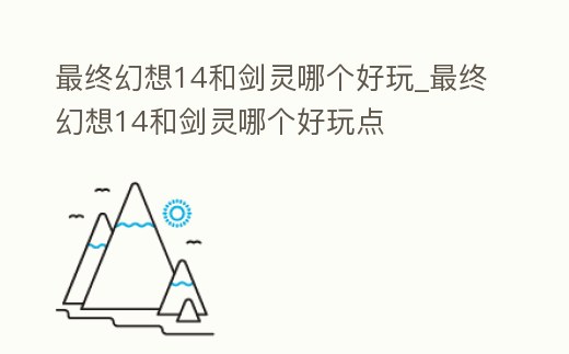 最終幻想14和劍靈哪個好玩_最終幻想14和劍靈哪個好玩點