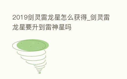 2019劍靈雷龍星怎么獲得_劍靈雷龍星要升到雷神星嗎