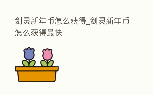 劍靈新年幣怎么獲得_劍靈新年幣怎么獲得最快