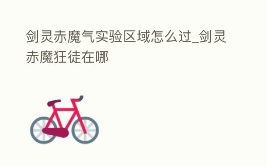 劍靈赤魔氣實(shí)驗(yàn)區(qū)域怎么過(guò)_劍靈赤魔狂徒在哪