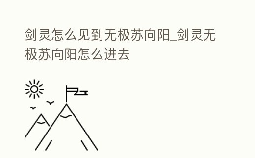劍靈怎么見到無極蘇向陽_劍靈無極蘇向陽怎么進去