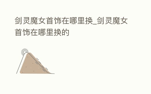 劍靈魔女首飾在哪里換_劍靈魔女首飾在哪里換的