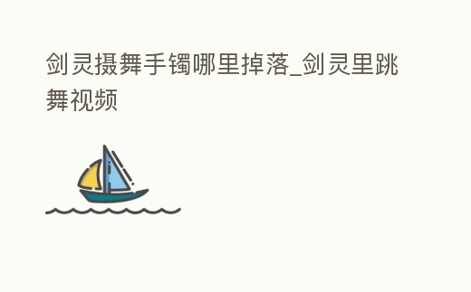 劍靈攝舞手鐲哪里掉落_劍靈里跳舞視頻