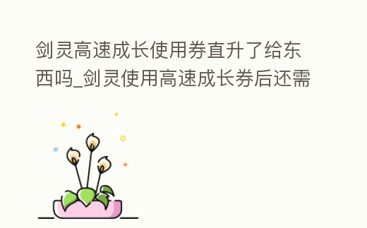 劍靈高速成長使用券直升了給東西嗎_劍靈使用高速成長券后還需要做主線任務(wù)嗎