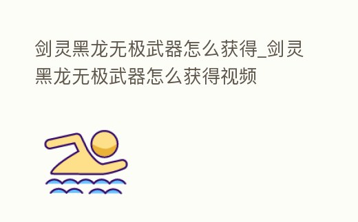 劍靈黑龍無極武器怎么獲得_劍靈黑龍無極武器怎么獲得視頻