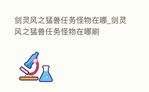 劍靈風(fēng)之猛獸任務(wù)怪物在哪_劍靈風(fēng)之猛獸任務(wù)怪物在哪刷