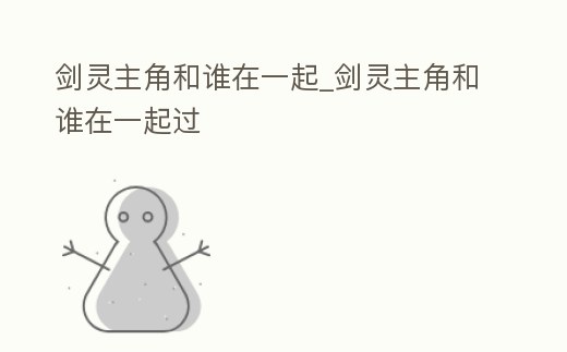 劍靈主角和誰在一起_劍靈主角和誰在一起過