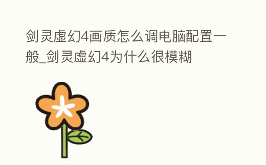 劍靈虛幻4畫質怎么調電腦配置一般_劍靈虛幻4為什么很模糊