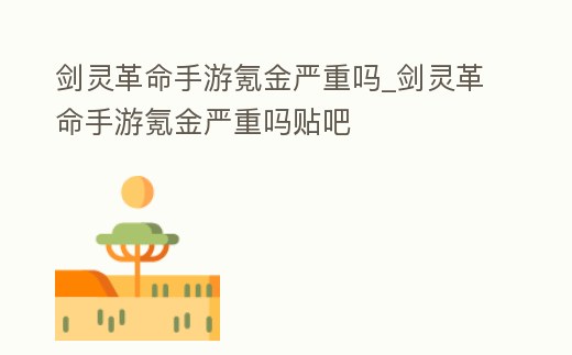 劍靈革命手游氪金嚴重嗎_劍靈革命手游氪金嚴重嗎貼吧