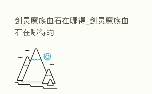 劍靈魔族血石在哪得_劍靈魔族血石在哪得的