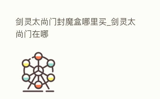 劍靈太尚門封魔盒哪里買_劍靈太尚門在哪