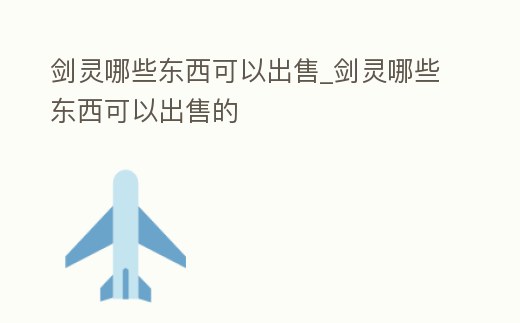 劍靈哪些東西可以出售_劍靈哪些東西可以出售的